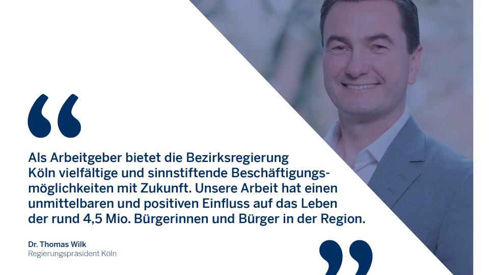 Bild von Dr. Thomas Wilk mit Zitat: Als Arbeitgeber bietet die Bezirksregierung Köln vielfältige und sinnstiftende Beschäftigungsmöglichkeiten mit Zukunft. Unsere Arbeit hat einen unmittelbaren und positiven Einfluss auf das Leben der rund 4,5 Mio. Bürgerinnen und Bürger in der Region